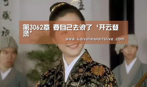 第3062章 要自己去浪了‘开云登录’(图1) 开云APP