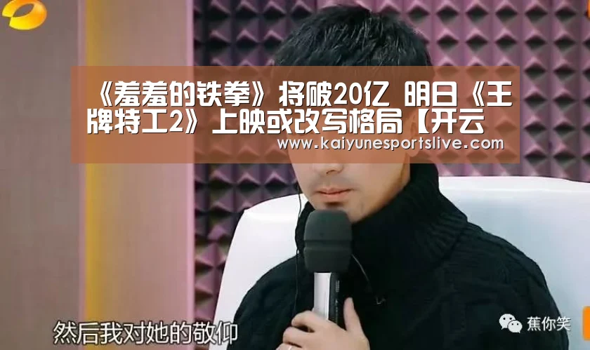 《羞羞的铁拳》将破20亿 明日《王牌特工2》上映或改写格局【开云APP】(图1) 开云APP