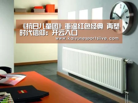 《抗日儿童团》重温红色经典 再塑时代信仰:开云入口(图1) 开云APP