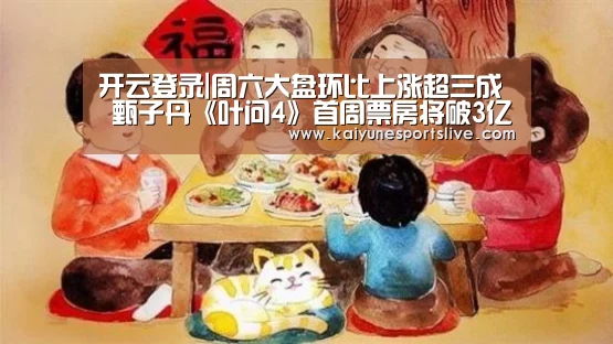 开云登录|周六大盘环比上涨超三成 甄子丹《叶问4》首周票房将破3亿(图1) 开云入口